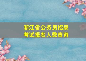 浙江省公务员招录考试报名人数查询