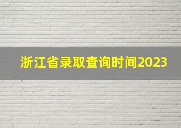 浙江省录取查询时间2023