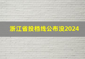 浙江省投档线公布没2024