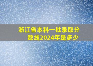 浙江省本科一批录取分数线2024年是多少