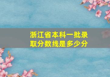 浙江省本科一批录取分数线是多少分