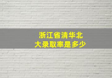 浙江省清华北大录取率是多少