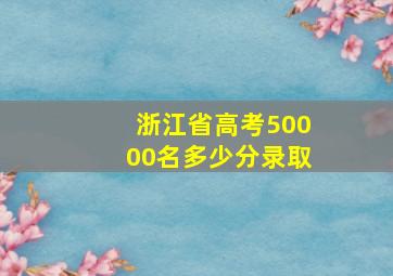 浙江省高考50000名多少分录取