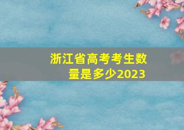 浙江省高考考生数量是多少2023