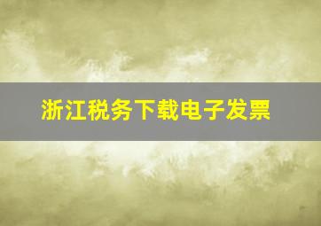 浙江税务下载电子发票