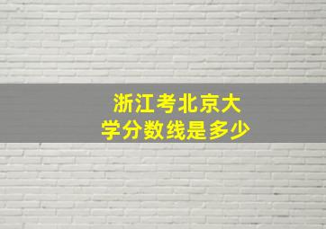 浙江考北京大学分数线是多少