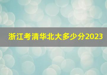 浙江考清华北大多少分2023