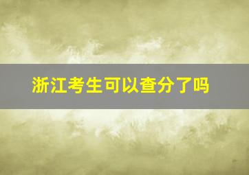 浙江考生可以查分了吗