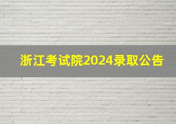 浙江考试院2024录取公告