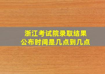 浙江考试院录取结果公布时间是几点到几点