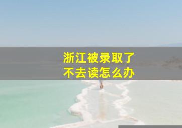 浙江被录取了不去读怎么办