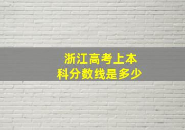 浙江高考上本科分数线是多少