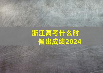 浙江高考什么时候出成绩2024