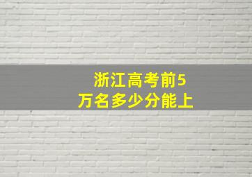 浙江高考前5万名多少分能上