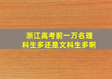 浙江高考前一万名理科生多还是文科生多啊