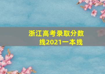 浙江高考录取分数线2021一本线