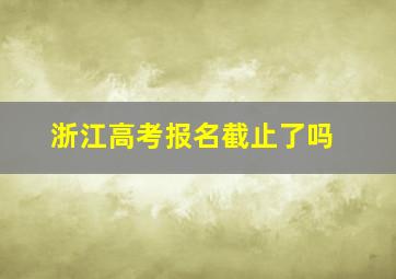 浙江高考报名截止了吗