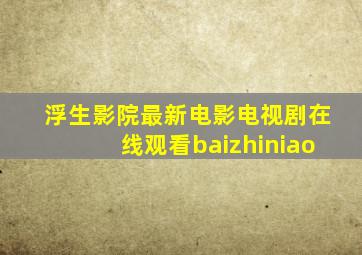 浮生影院最新电影电视剧在线观看baizhiniao