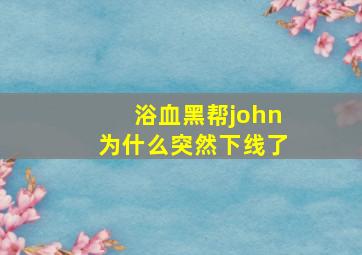 浴血黑帮john为什么突然下线了