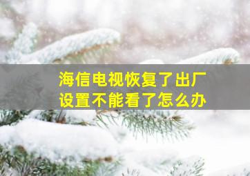 海信电视恢复了出厂设置不能看了怎么办