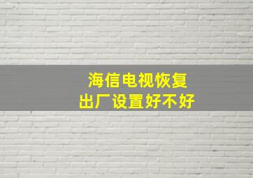 海信电视恢复出厂设置好不好