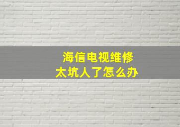 海信电视维修太坑人了怎么办