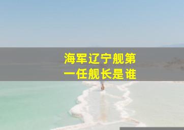 海军辽宁舰第一任舰长是谁