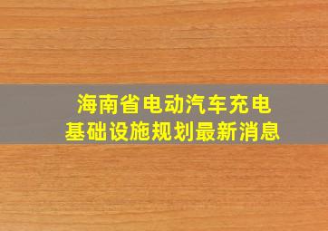 海南省电动汽车充电基础设施规划最新消息