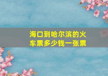 海口到哈尔滨的火车票多少钱一张票