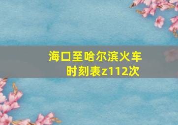 海口至哈尔滨火车时刻表z112次