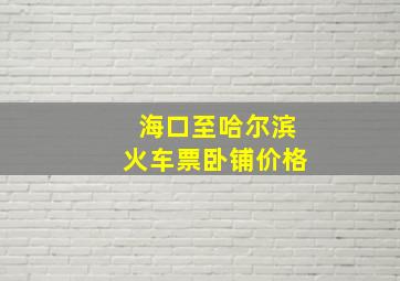 海口至哈尔滨火车票卧铺价格