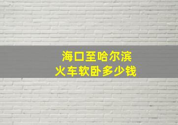 海口至哈尔滨火车软卧多少钱