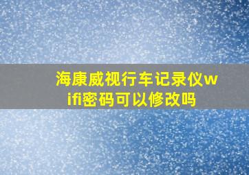 海康威视行车记录仪wifi密码可以修改吗