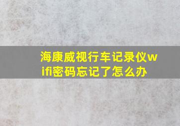 海康威视行车记录仪wifi密码忘记了怎么办