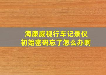 海康威视行车记录仪初始密码忘了怎么办啊