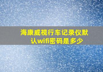 海康威视行车记录仪默认wifi密码是多少