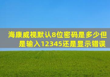 海康威视默认8位密码是多少但是输入12345还是显示错误