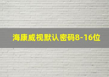 海康威视默认密码8-16位