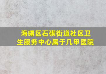 海曙区石碶街道社区卫生服务中心属于几甲医院