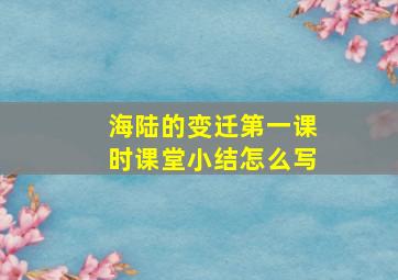 海陆的变迁第一课时课堂小结怎么写