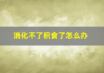 消化不了积食了怎么办