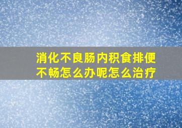 消化不良肠内积食排便不畅怎么办呢怎么治疗