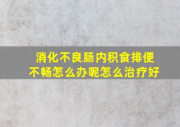 消化不良肠内积食排便不畅怎么办呢怎么治疗好