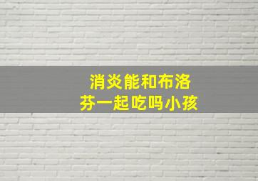 消炎能和布洛芬一起吃吗小孩