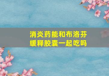 消炎药能和布洛芬缓释胶囊一起吃吗