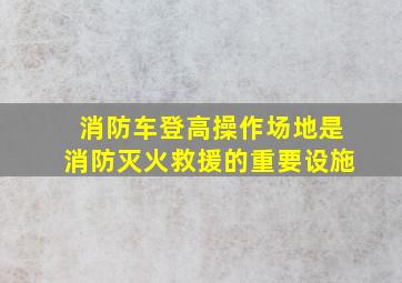 消防车登高操作场地是消防灭火救援的重要设施