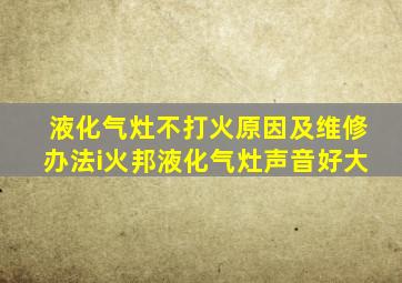 液化气灶不打火原因及维修办法i火邦液化气灶声音好大