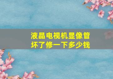 液晶电视机显像管坏了修一下多少钱