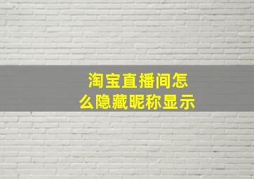 淘宝直播间怎么隐藏昵称显示