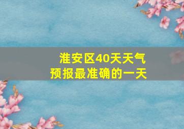 淮安区40天天气预报最准确的一天